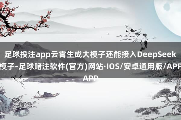 足球投注app云霄生成大模子还能接入DeepSeek模子-足球赌注软件(官方)网站·IOS/安卓通用版/APP