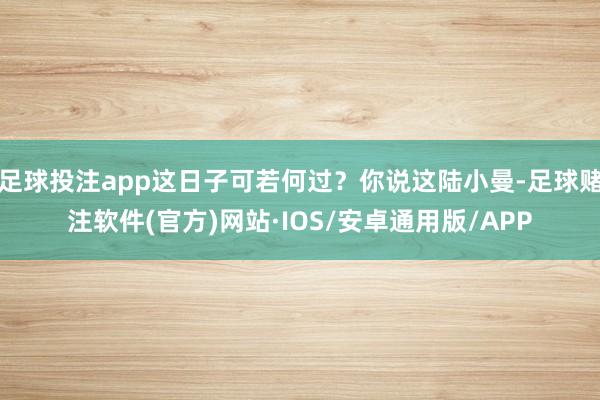 足球投注app这日子可若何过？你说这陆小曼-足球赌注软件(官方)网站·IOS/安卓通用版/APP