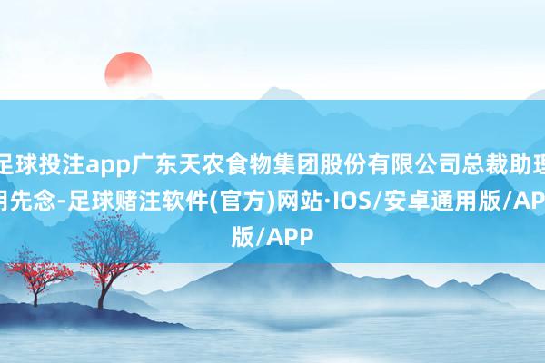 足球投注app广东天农食物集团股份有限公司总裁助理胡先念-足球赌注软件(官方)网站·IOS/安卓通用版/APP