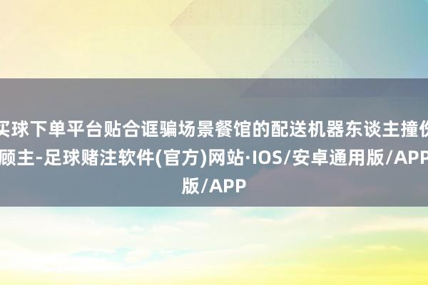 买球下单平台贴合诓骗场景餐馆的配送机器东谈主撞伤顾主-足球赌注软件(官方)网站·IOS/安卓通用版/APP
