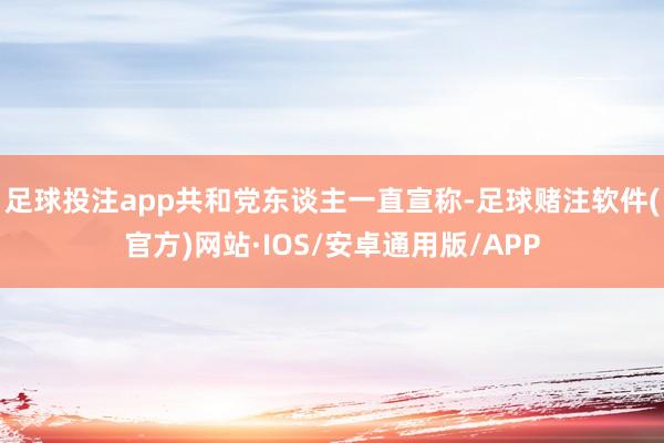足球投注app共和党东谈主一直宣称-足球赌注软件(官方)网站·IOS/安卓通用版/APP