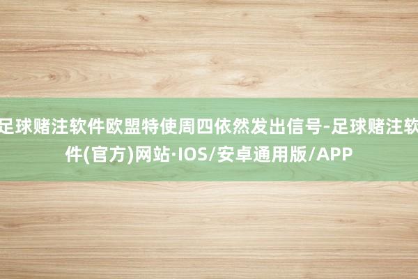 足球赌注软件　　欧盟特使周四依然发出信号-足球赌注软件(官方)网站·IOS/安卓通用版/APP