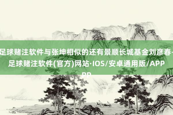 足球赌注软件与张坤相似的还有景顺长城基金刘彦春-足球赌注软件(官方)网站·IOS/安卓通用版/APP