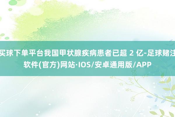 买球下单平台我国甲状腺疾病患者已超 2 亿-足球赌注软件(官方)网站·IOS/安卓通用版/APP