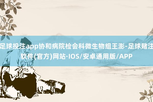 足球投注app协和病院检会科微生物组王澎-足球赌注软件(官方)网站·IOS/安卓通用版/APP