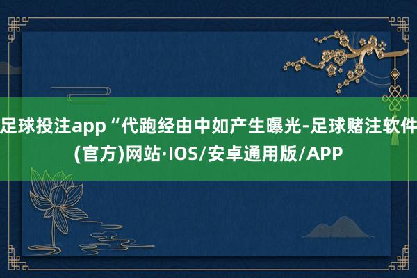 足球投注app“代跑经由中如产生曝光-足球赌注软件(官方)网站·IOS/安卓通用版/APP