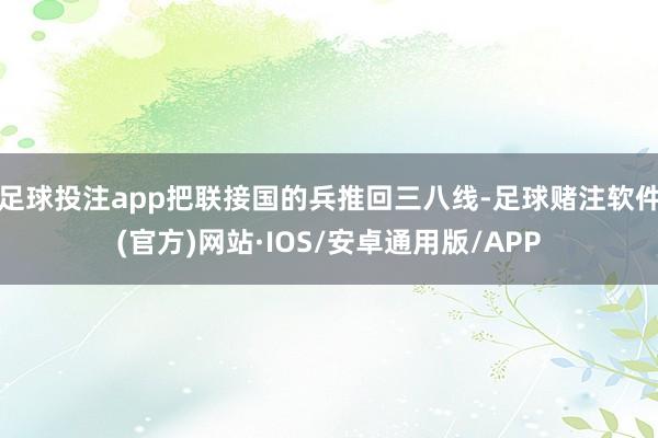 足球投注app把联接国的兵推回三八线-足球赌注软件(官方)网站·IOS/安卓通用版/APP