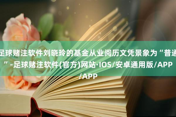 足球赌注软件刘晓玲的基金从业阅历文凭景象为“普通”-足球赌注软件(官方)网站·IOS/安卓通用版/APP