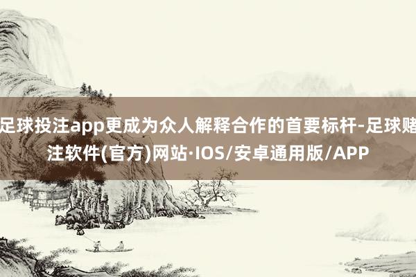 足球投注app更成为众人解释合作的首要标杆-足球赌注软件(官方)网站·IOS/安卓通用版/APP