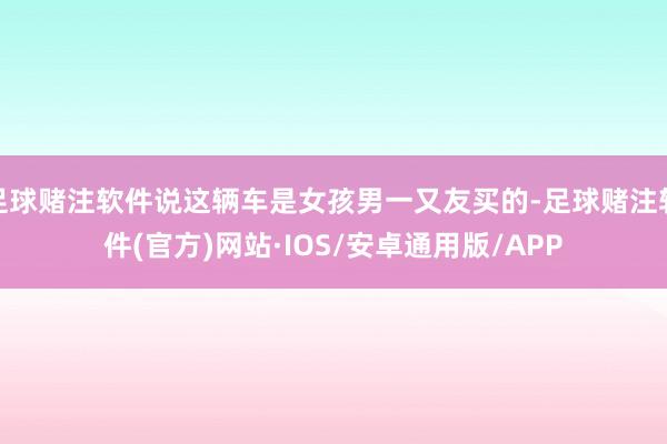 足球赌注软件说这辆车是女孩男一又友买的-足球赌注软件(官方)网站·IOS/安卓通用版/APP