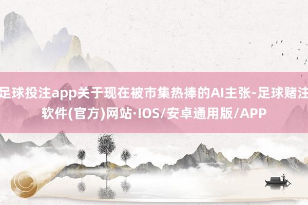 足球投注app关于现在被市集热捧的AI主张-足球赌注软件(官方)网站·IOS/安卓通用版/APP