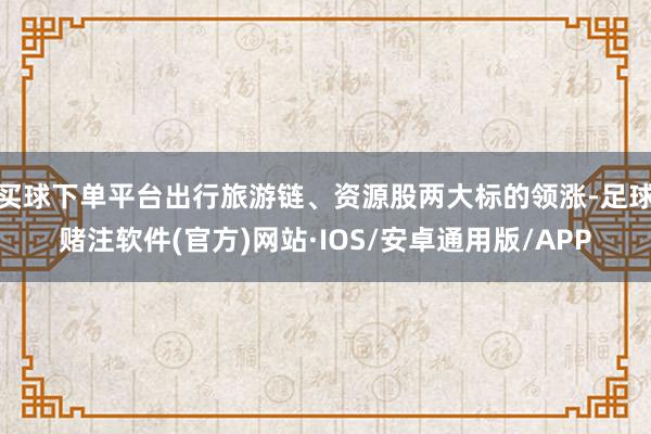 买球下单平台出行旅游链、资源股两大标的领涨-足球赌注软件(官方)网站·IOS/安卓通用版/APP