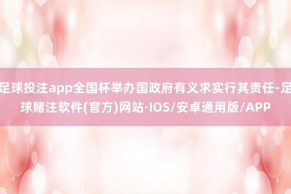 足球投注app全国杯举办国政府有义求实行其责任-足球赌注软件(官方)网站·IOS/安卓通用版/APP