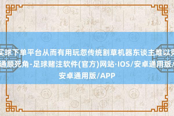 买球下单平台从而有用玩忽传统割草机器东谈主难以克服的通顺死角-足球赌注软件(官方)网站·IOS/安卓通用版/APP