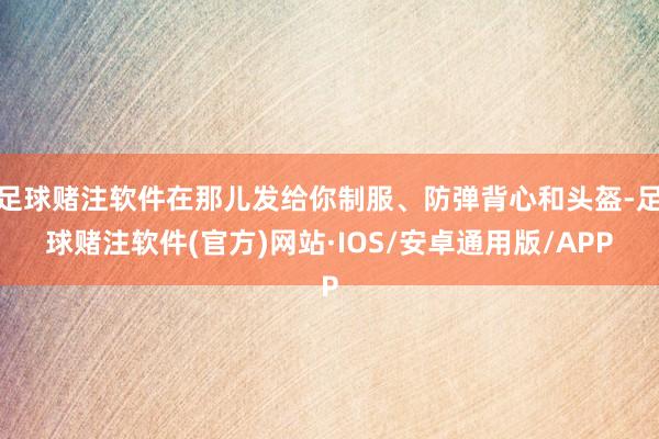 足球赌注软件在那儿发给你制服、防弹背心和头盔-足球赌注软件(官方)网站·IOS/安卓通用版/APP