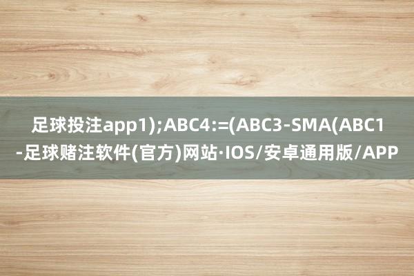 足球投注app1);ABC4:=(ABC3-SMA(ABC1-足球赌注软件(官方)网站·IOS/安卓通用版/APP