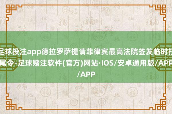 足球投注app德拉罗萨提请菲律宾最高法院签发临时扫尾令-足球赌注软件(官方)网站·IOS/安卓通用版/APP