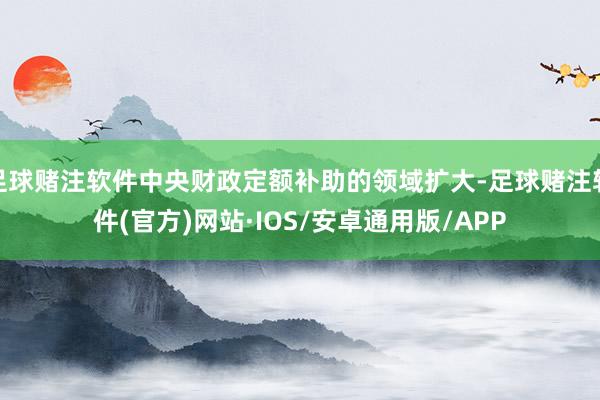 足球赌注软件中央财政定额补助的领域扩大-足球赌注软件(官方)网站·IOS/安卓通用版/APP