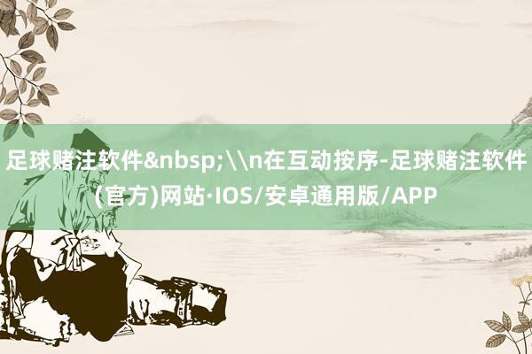 足球赌注软件&nbsp;\n在互动按序-足球赌注软件(官方)网站·IOS/安卓通用版/APP