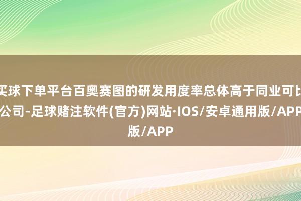 买球下单平台百奥赛图的研发用度率总体高于同业可比公司-足球赌注软件(官方)网站·IOS/安卓通用版/APP