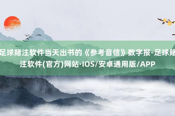 足球赌注软件当天出书的《参考音信》数字报-足球赌注软件(官方)网站·IOS/安卓通用版/APP