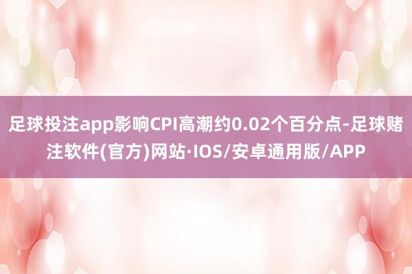 足球投注app影响CPI高潮约0.02个百分点-足球赌注软件(官方)网站·IOS/安卓通用版/APP