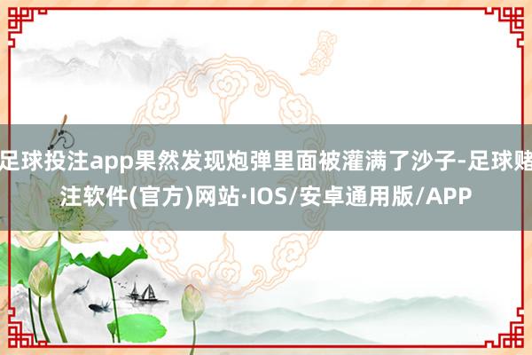 足球投注app果然发现炮弹里面被灌满了沙子-足球赌注软件(官方)网站·IOS/安卓通用版/APP