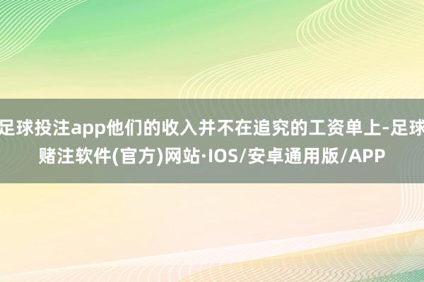 足球投注app他们的收入并不在追究的工资单上-足球赌注软件(官方)网站·IOS/安卓通用版/APP
