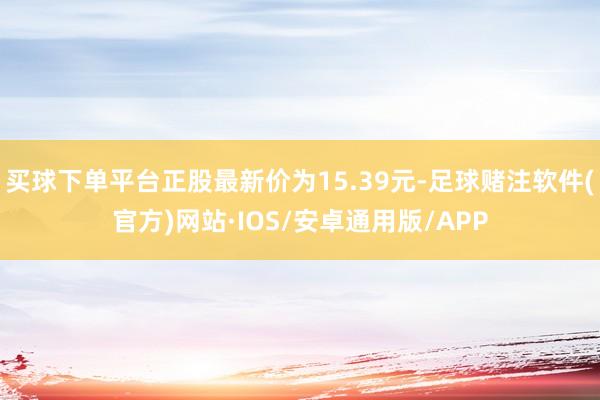 买球下单平台正股最新价为15.39元-足球赌注软件(官方)网站·IOS/安卓通用版/APP