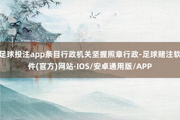 足球投注app条目行政机关坚握照章行政-足球赌注软件(官方)网站·IOS/安卓通用版/APP
