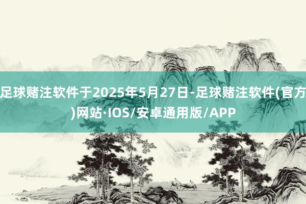足球赌注软件于2025年5月27日-足球赌注软件(官方)网站·IOS/安卓通用版/APP