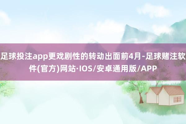 足球投注app 更戏剧性的转动出面前4月-足球赌注软件(官方)网站·IOS/安卓通用版/APP