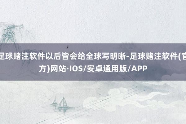 足球赌注软件以后皆会给全球写明晰-足球赌注软件(官方)网站·IOS/安卓通用版/APP