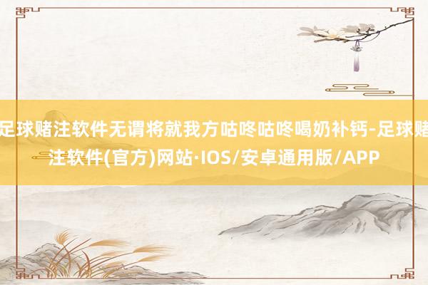 足球赌注软件无谓将就我方咕咚咕咚喝奶补钙-足球赌注软件(官方)网站·IOS/安卓通用版/APP