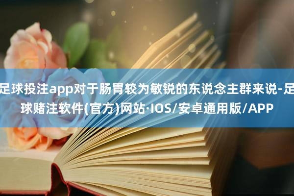 足球投注app对于肠胃较为敏锐的东说念主群来说-足球赌注软件(官方)网站·IOS/安卓通用版/APP