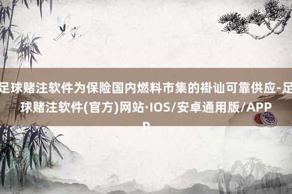 足球赌注软件为保险国内燃料市集的褂讪可靠供应-足球赌注软件(官方)网站·IOS/安卓通用版/APP