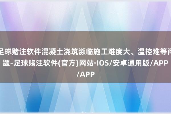 足球赌注软件混凝土浇筑濒临施工难度大、温控难等问题-足球赌注软件(官方)网站·IOS/安卓通用版/APP