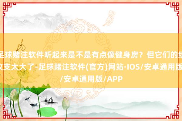 足球赌注软件听起来是不是有点像健身房?但它们的续卡率收支太大了-足球赌注软件(官方)网站·IOS/安卓通用版/APP