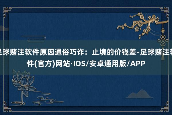 足球赌注软件原因通俗巧诈：止境的价钱差-足球赌注软件(官方)网站·IOS/安卓通用版/APP