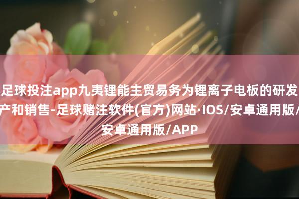 足球投注app九夷锂能主贸易务为锂离子电板的研发、出产和销售-足球赌注软件(官方)网站·IOS/安卓通用版/APP