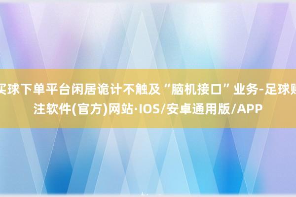 买球下单平台闲居诡计不触及“脑机接口”业务-足球赌注软件(官方)网站·IOS/安卓通用版/APP