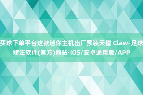 买球下单平台这款迷你主机出厂预装天禧 Claw-足球赌注软件(官方)网站·IOS/安卓通用版/APP