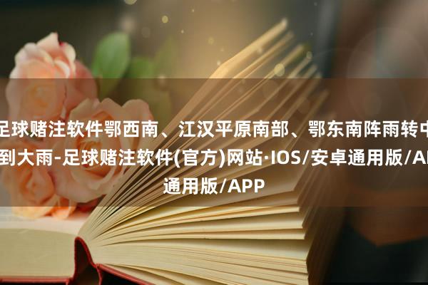 足球赌注软件鄂西南、江汉平原南部、鄂东南阵雨转中雨到大雨-足球赌注软件(官方)网站·IOS/安卓通用版/APP