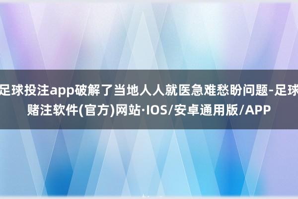 足球投注app破解了当地人人就医急难愁盼问题-足球赌注软件(官方)网站·IOS/安卓通用版/APP