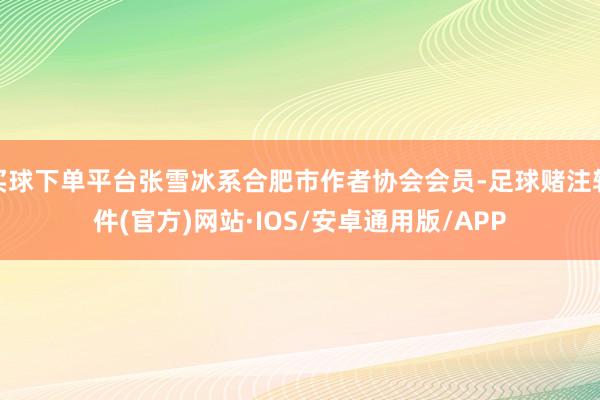 买球下单平台张雪冰系合肥市作者协会会员-足球赌注软件(官方)网站·IOS/安卓通用版/APP