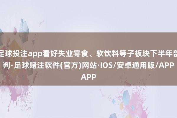 足球投注app看好失业零食、软饮料等子板块下半年剖判-足球赌注软件(官方)网站·IOS/安卓通用版/APP