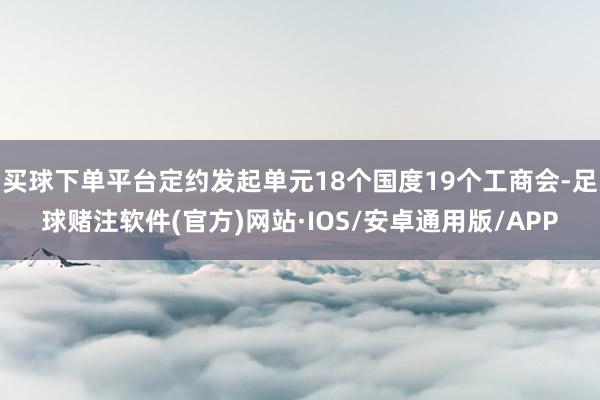 买球下单平台定约发起单元18个国度19个工商会-足球赌注软件(官方)网站·IOS/安卓通用版/APP