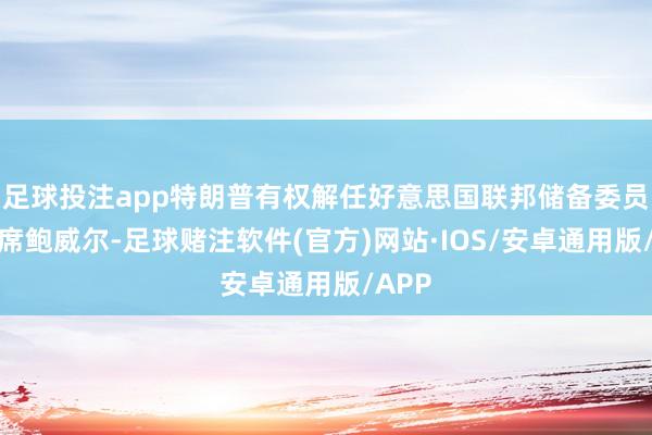 足球投注app特朗普有权解任好意思国联邦储备委员会主席鲍威尔-足球赌注软件(官方)网站·IOS/安卓通用版/APP