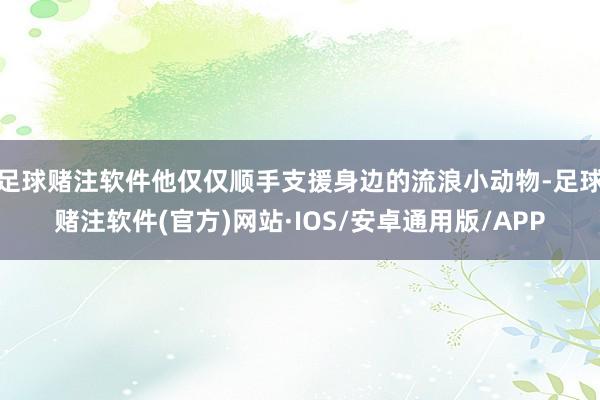 足球赌注软件他仅仅顺手支援身边的流浪小动物-足球赌注软件(官方)网站·IOS/安卓通用版/APP