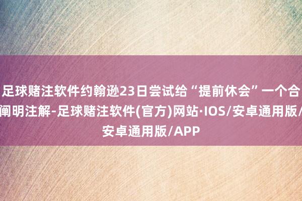 足球赌注软件约翰逊23日尝试给“提前休会”一个合理的阐明注解-足球赌注软件(官方)网站·IOS/安卓通用版/APP